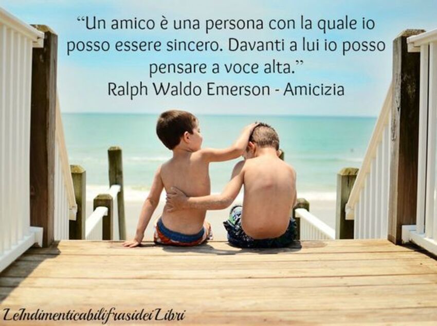"Un amico è una persona con la quale posso essere sincero. Davanti a lui io posso pensare ad alta voce." Ralph Waldo Emerson - Amicizia